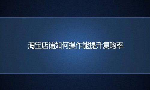 <b>淘宝代运营-淘宝店铺如何操作能提升复购率</b>