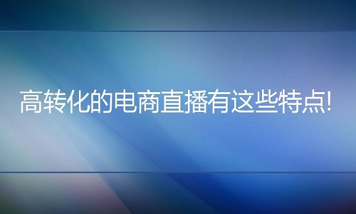 <b>淘宝代运营：高转化的电商直播有这些特点!</b>