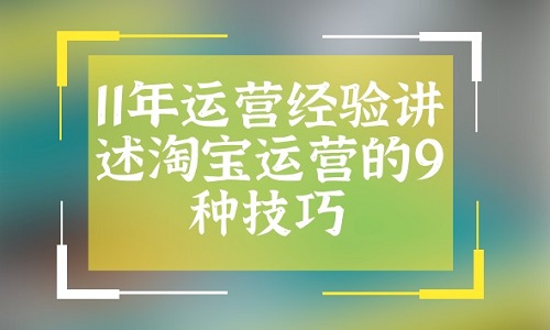 <b>11年运营经验讲述淘宝运营的9种技巧</b>