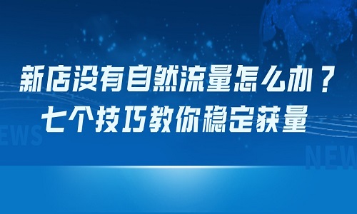 <b>新店没有自然流量怎么办？七个技巧教你稳定获量</b>