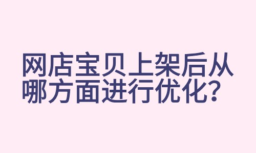 <b>网店宝贝上架后从哪方面进行优化？</b>