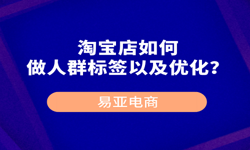 <b>淘宝店如何做人群标签以及优化？</b>