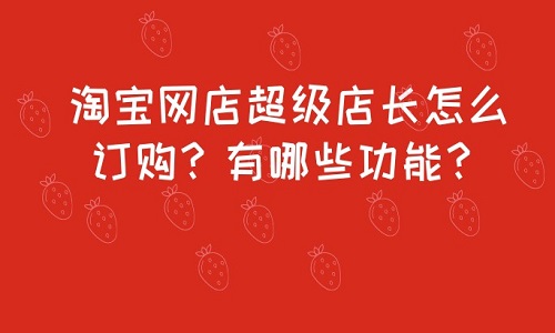 <b>淘宝网店超级店长怎么订购？有哪些功能？</b>