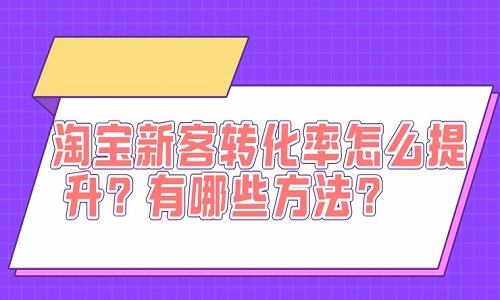 <b>淘宝新客转化率怎么提升？有哪些方法？</b>