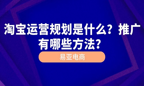 <b>淘宝运营规划是什么？推广有哪些方法？</b>