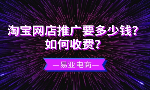 <b>淘宝网店推广要多少钱？如何收费？</b>