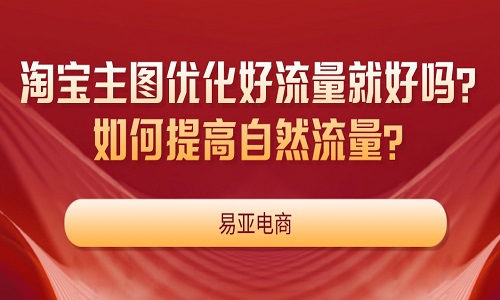 <b>淘宝主图优化好流量就好吗？如何提高自然流量？</b>