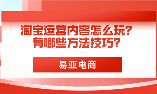 <b>淘宝运营内容怎么玩？有哪些方法技巧？</b>