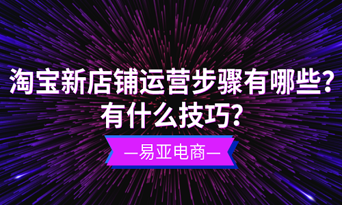 <b>淘宝新店铺运营步骤有哪些？有什么技巧？</b>