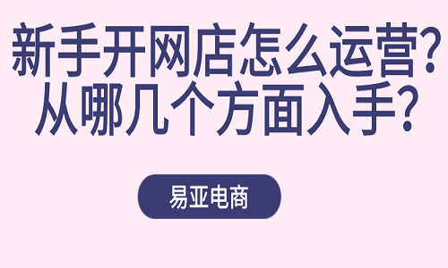 <b>新手开网店怎么运营？从哪几个方面入手？</b>