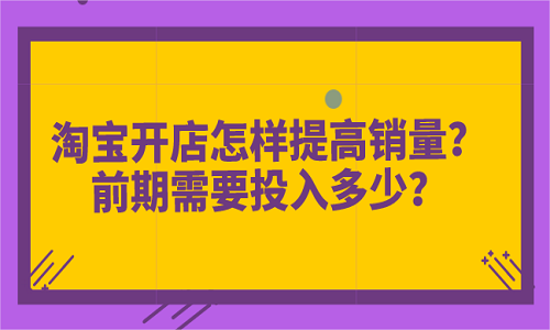 <b>淘宝开店怎样提高销量？前期需要投入多少？</b>