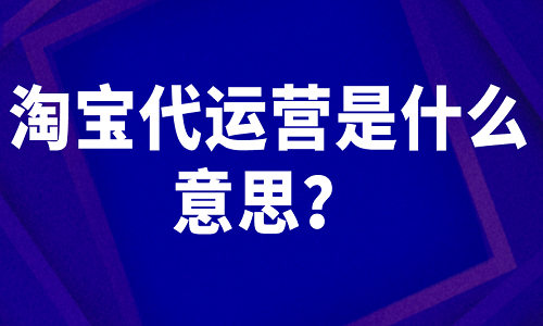 <b>淘宝代运营是什么意思？</b>