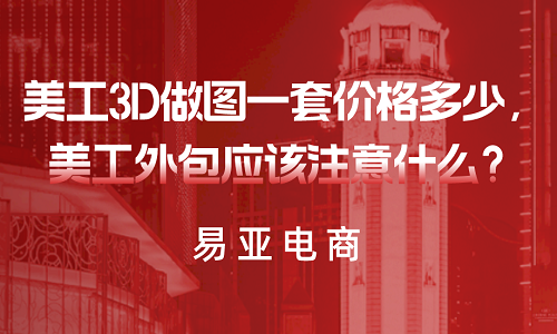 <b>美工3D做图一套价格多少，美工外包应该注意什么？</b>