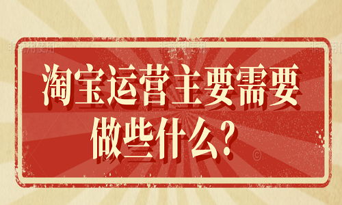 <b>淘宝运营主要需要做些什么？</b>