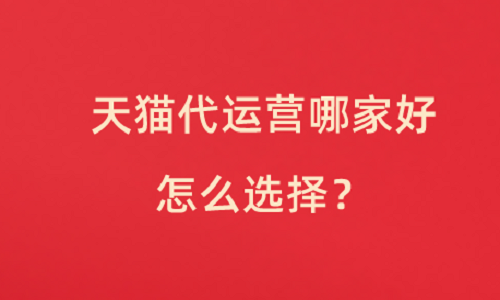 <b>天猫代运营哪家好?怎么选择？</b>