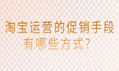 <b>淘宝运营的促销手段有哪些方式？</b>