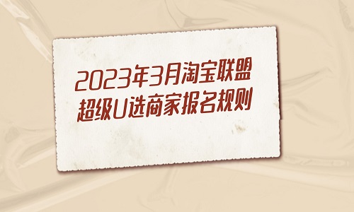 <b>2023年3月淘宝联盟超级U选商家报名规则</b>