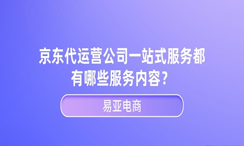 <b>京东代运营公司一站式服务都有哪些服务内容？</b>